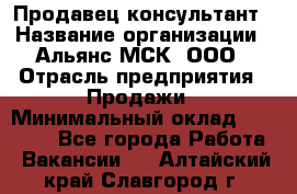 Продавец-консультант › Название организации ­ Альянс-МСК, ООО › Отрасль предприятия ­ Продажи › Минимальный оклад ­ 30 000 - Все города Работа » Вакансии   . Алтайский край,Славгород г.